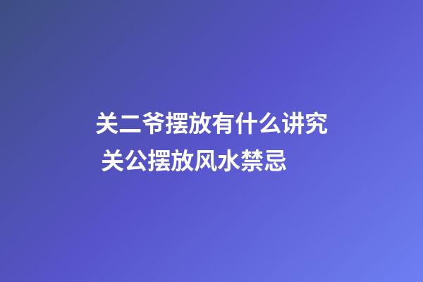 关二爷摆放有什么讲究 关公摆放风水禁忌